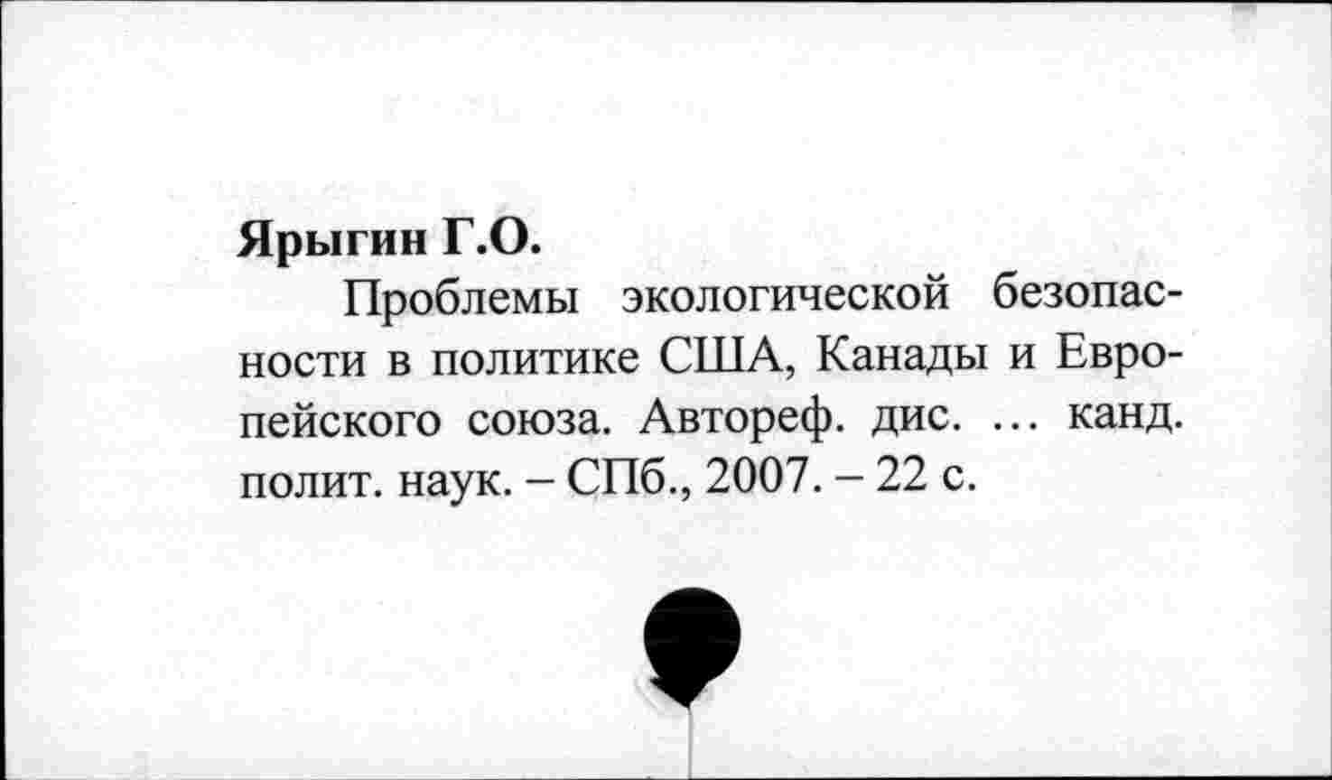 ﻿Ярыгин Г.О.
Проблемы экологической безопасности в политике США, Канады и Европейского союза. Автореф. дис. ... канд. полит, наук. - СПб., 2007. - 22 с.